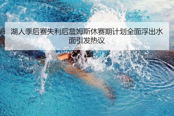 湖人季后赛失利后詹姆斯休赛期计划全面浮出水面引发热议
